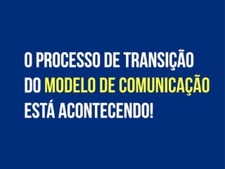 O processo de transição
do modelo de comunicação
está acontecendo!
 