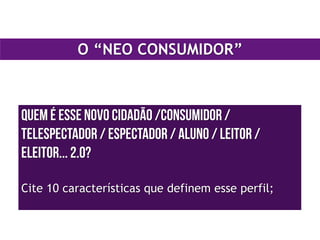 Quem é esse novo cidadão /consumidor /
telespectador / espectador / aluno / leitor /
eleitor... 2.0?
!
Cite 10 características que definem esse perfil;
O “NEO CONSUMIDOR”
 
