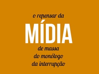 o repensar da
mídiade massa
do monólogo
da interrupção
 