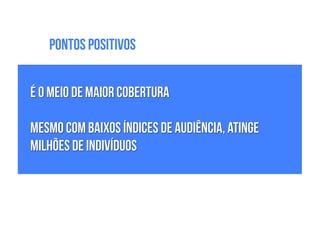 !
É o meio de maior cobertura
!
Mesmo com baixos índices de audiência, atinge
milhões de indivíduos
Pontos Positivos
 