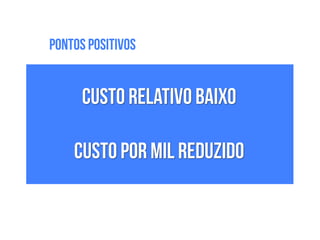 !
Custo relativo baixo
!
Custo por Mil reduzido
Pontos Positivos
 