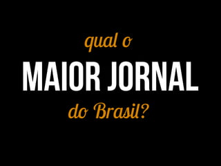qual o
maior jornal
do Brasil?
 