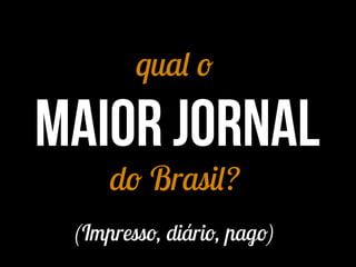 qual o
maior jornal
do Brasil?
(Impresso, diário, pago)
 