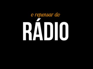 o repensar do
rádio
 