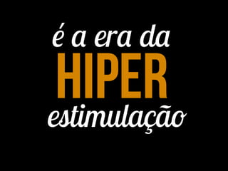 é a era da
estimulação
hiper
 