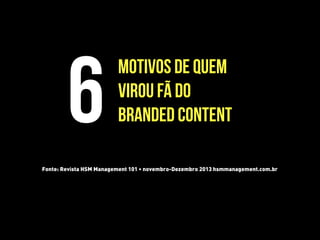 motivos de quem
virou fã do
branded content6
Fonte: Revista HSM Management 101 • novembro-Dezembro 2013 hsmmanagement.com.br
 