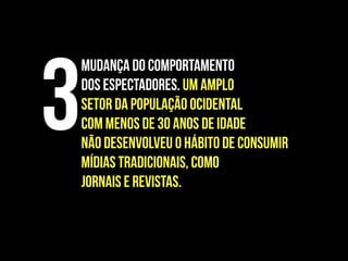 Mudança do comportamento
dos espectadores. Um amplo
setor da população ocidental
com menos de 30 anos de idade
não desenvolveu o hábito de consumir
mídias tradicionais, como
jornais e revistas.
3
 