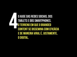 O auge das redes sociais, dos
tablets e dos smartphones.
O terreno em que o branded
content se dissemina com eficácia
e de maneira viral é, justamente,
o digital.
4
 