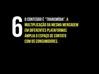 O conteúdo é “transmídia”. A
multiplicação da mesma mensagem
em diferentes plataformas
amplia o espaço de contato
com os consumidores.
6
 