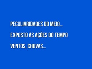 !
!
Peculiaridades do meio…
Exposto às ações do tempo
Ventos, chuvas…
!
 