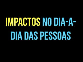 impactos no dia-a-
dia das pessoas
 