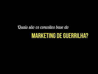 Quais são os conceitos base do
Marketing de Guerrilha?
 