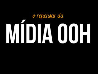 o repensar da
mídia ooh
 
