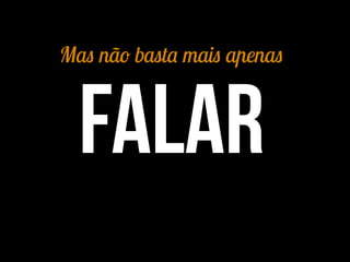 Mas não basta mais apenas
falar
 