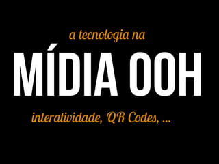 a tecnologia na
mídia oohinteratividade, QR Codes, ...
 