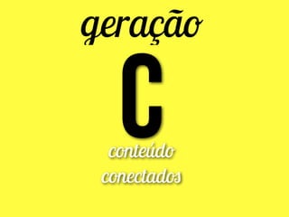 geração
Cconteúdo
conectados
 