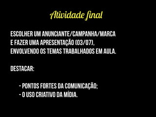Atividade ﬁnal
escolher um anunciante/campanha/marca
e fazer uma apresentação (03/07),
envolvendo os temas trabalhados em aula.
!
Destacar:
!
- pontos fortes da comunicação;
- o uso criativo da mídia.
 