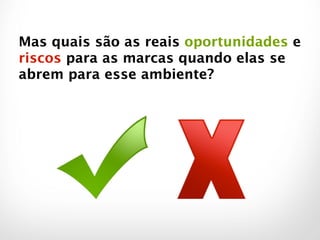 Mas quais são as reais oportunidades e
riscos para as marcas quando elas se
abrem para esse ambiente?
 