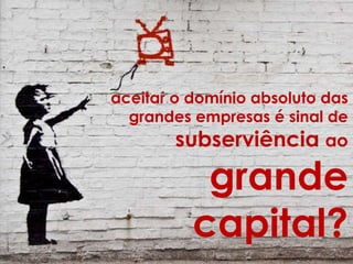 aceitar o domínio absoluto das
grandes empresas é sinal de
subserviência ao
grande
capital?
 