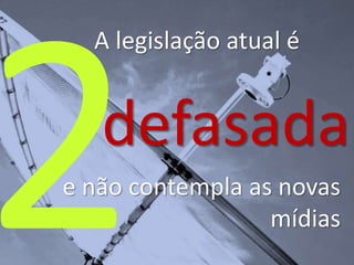 A legislação atual é
defasada
e não contempla as novas
mídias
 