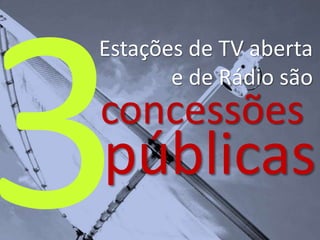 Estações de TV aberta
e de Rádio são
concessões
públicas
 