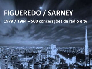1979 / 1984 – 500 concessções de rádio e tv
FIGUEREDO / SARNEY
 