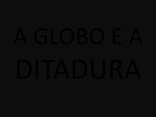 A GLOBO E A
DITADURA
 