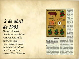 2 de abril
de 1983 —
Depois de ouvir
cientistas brasileiros
respeitados, VEJA
publicou uma
reportagem a partir
de uma brincadeira
de 1º de abril da
revista New Scientist
 
