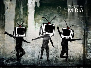 “AS MORTA” DA
MÍDIA
 