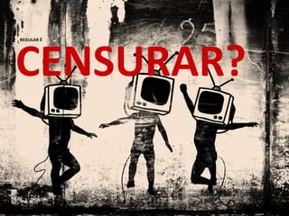 REGULAR É
CENSURAR?
 