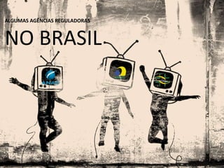 ALGUMAS AGÊNCIAS REGULADORAS
NO BRASIL
 
