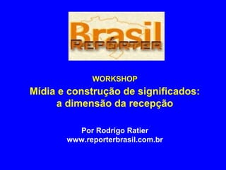 WORKSHOP
Mídia e construção de significados:
a dimensão da recepção
Por Rodrigo Ratier
www.reporterbrasil.com.br
 
