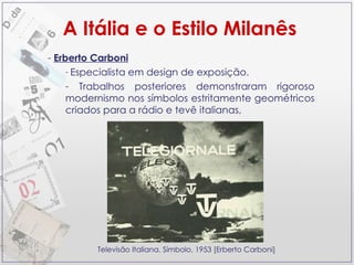 Erberto Carboni Especialista em design de exposição. Trabalhos posteriores demonstraram rigoroso modernismo nos símbolos estritamente geométricos criados para a rádio e tevê italianas, A Itália e o Estilo Milanês Televisão Italiana. Símbolo, 1953 [Erberto Carboni] 
