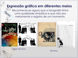 Expressão gráfica em diferentes meios Revistas Reconhecia-se agora que a fotografia tinha uma qualidade simbólica e que não era meramente o registro de um momento. Clube de livros 