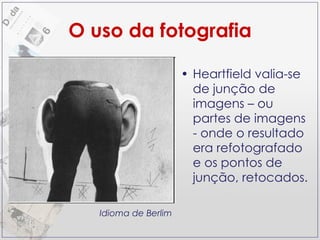 O uso da fotografia Heartfield valia-se de junção de imagens – ou partes de imagens - onde o resultado era refotografado e os pontos de junção, retocados. Idioma de Berlim 