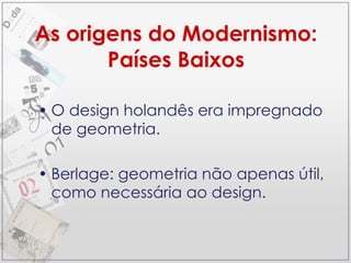 As origens do Modernismo: Países Baixos O design holandês era impregnado de geometria. Berlage: geometria não apenas útil, como necessária ao design. 