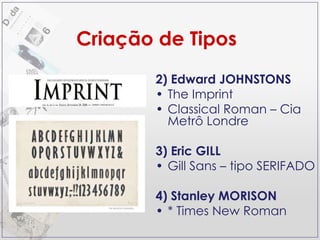 2) Edward JOHNSTONS The Imprint  Classical Roman – Cia Metrô Londre 3) Eric GILL Gill Sans – tipo SERIFADO 4) Stanley MORISON * Times New Roman Criação de Tipos 