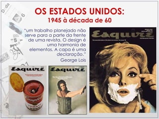 OS ESTADOS UNIDOS: 1945 à década de 60 “ um trabalho planejado não serve para a parte da frente de uma revista. O design é uma harmonia de elementos. A capa é uma  declaração .” George Lois 
