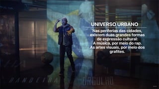 UNIVERSO URBANO
Nas periferias das cidades,
existem duas grandes formas
de expressão cultural:
A música, por meio do rap.
As artes visuais, por meio dos
grafites.
 