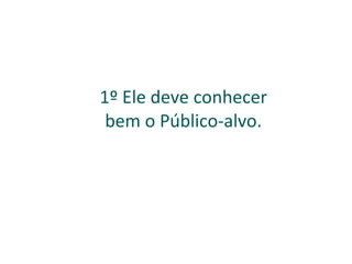 1º Ele deve conhecer bem o Público-alvo. 
