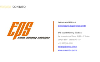 CONTATO



          EXPOCATADORES 2012
          expocatadores@epseventos.com.br


          EPS - Event Planning Solutions
          Av. Vereador José Diniz, 3135 – 8º Andar
          Campo Belo - São Paulo – SP
          + 55 11 5531.4455
          eps@epseventos.com.br
          www.epseventos.com.br
 