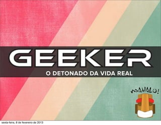 Geeker                           O DETONADO DA VIDA REAL




sexta-feira, 8 de fevereiro de 2013
 