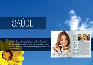 SAÚDE
Informações para ter uma vida mais saudável. Temas cujo
objetivo é livrar nossos leitores da inércia do sedentarismo.
Para dar uma força, relatos de quem está em dia com a saúde.
Tudo isso, escrito de uma forma dinâmica e comprometida com
o seu bem-estar.
 