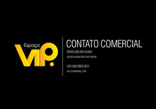 GRASI (48) 9613.6422
GRASIELA@NOESPACOVIP.COM.BR
VIVI (48) 9926.2611
VIVI.CFR@GMAIL.COM
CONTATO COMERCIAL
 