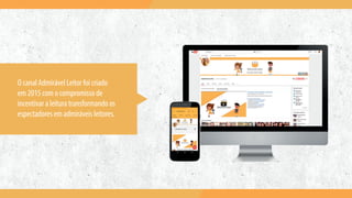 O canal Admirável Leitor foi criado
em 2015 com o compromisso de
incentivar a leitura transformando os
espectadores em admiráveis leitores.
 