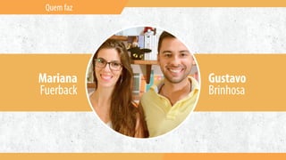 Quem faz
Mariana
Fuerback
Gustavo
Brinhosa
 