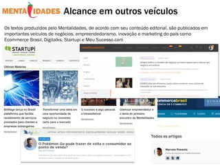 Os textos produzidos pelo Mentalidades, de acordo com seu conteúdo editorial, são publicados em
importantes veículos de negócios, empreendedorismo, inovação e marketing do país como
Ecommerce Brasil, Digitalks, Startupi e Meu Sucesso.com
Alcance em outros veículos
 