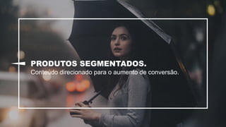 PRODUTOS SEGMENTADOS.
Conteúdo direcionado para o aumento de conversão.
 