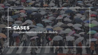 CASES
Soluções desenvolvidas sob medida.
 
