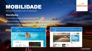 • Comunicação veiculada em formatos com alto CTR.
• O formato Background conseguiu render mais de 7 mil cliques durante a campanha.
• A campanha alcançou um volume de quase 900 mil visualizações.
MOBILIDADE
Elaboração de estratégia a partir de segmentação
Resultados
 